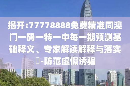 揭開:77778888免費(fèi)精準(zhǔn)同澳門一碼一特一中每一期預(yù)測(cè)基礎(chǔ)釋義、專家解讀解釋與落實(shí)?-防范虛假誘騙