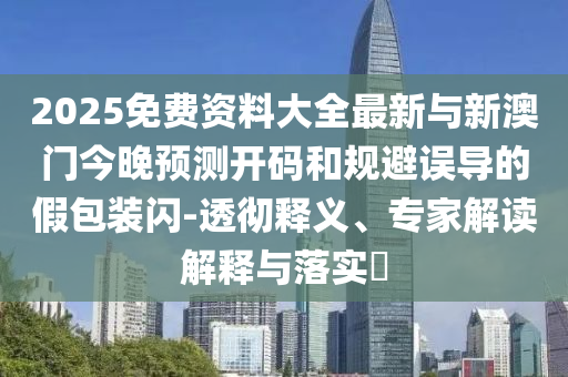 2025免費資料大全最新與新澳門今晚預(yù)測開碼和規(guī)避誤導(dǎo)的假包裝閃-透徹釋義、專家解讀解釋與落實?