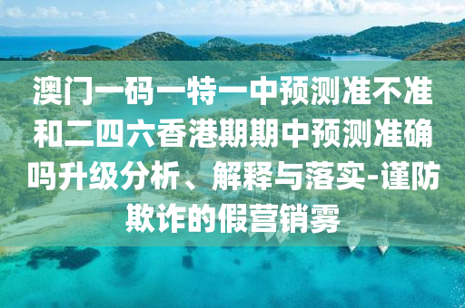 澳門一碼一特一中預測準不準和二四六香港期期中預測準確嗎升級分析、解釋與落實-謹防欺詐的假營銷霧