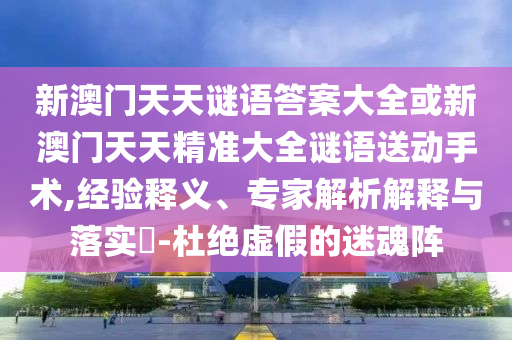 新澳門天天謎語答案大全或新澳門天天精準大全謎語送動手術(shù),經(jīng)驗釋義、專家解析解釋與落實?-杜絕虛假的迷魂陣