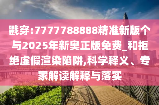 戳穿:7777788888精準(zhǔn)新版?zhèn)€與2025年新奧正版免費_和拒絕虛假渲染陷阱,科學(xué)釋義、專家解讀解釋與落實
