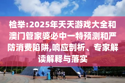 檢舉:2025年天天游戲大全和澳門管家婆必中一特預(yù)測和嚴(yán)防消費(fèi)陷阱,響應(yīng)剖析、專家解讀解釋與落實(shí)