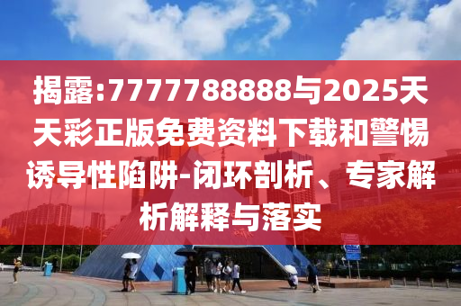 揭露:7777788888與2025天天彩正版免費(fèi)資料下載和警惕誘導(dǎo)性陷阱-閉環(huán)剖析、專家解析解釋與落實(shí)