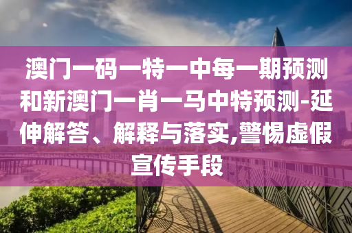 澳門一碼一特一中每一期預(yù)測和新澳門一肖一馬中特預(yù)測-延伸解答、解釋與落實(shí),警惕虛假宣傳手段