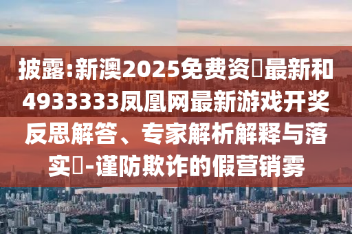 披露:新澳2025免費(fèi)資枓最新和4933333鳳凰網(wǎng)最新游戲開獎(jiǎng)反思解答、專家解析解釋與落實(shí)?-謹(jǐn)防欺詐的假營銷霧