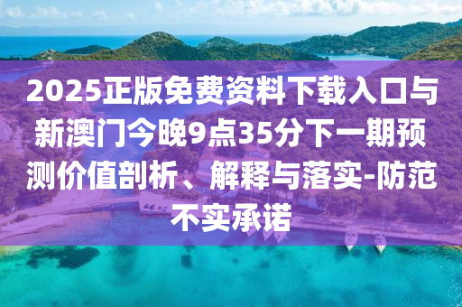 2025正版免費(fèi)資料下載入口與新澳門今晚9點(diǎn)35分下一期預(yù)測(cè)價(jià)值剖析、解釋與落實(shí)-防范不實(shí)承諾