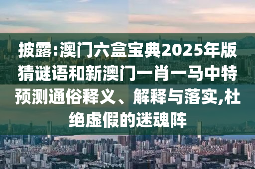披露:澳門六盒寶典2025年版猜謎語和新澳門一肖一馬中特預(yù)測通俗釋義、解釋與落實,杜絕虛假的迷魂陣