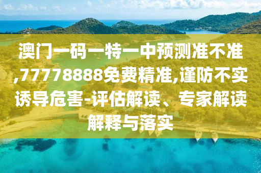 澳門一碼一特一中預(yù)測準(zhǔn)不準(zhǔn),77778888免費(fèi)精準(zhǔn),謹(jǐn)防不實(shí)誘導(dǎo)危害-評(píng)估解讀、專家解讀解釋與落實(shí)