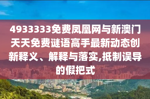 4933333免費(fèi)鳳凰網(wǎng)與新澳門天天免費(fèi)謎語高手最新動(dòng)態(tài)創(chuàng)新釋義、解釋與落實(shí),抵制誤導(dǎo)的假把式
