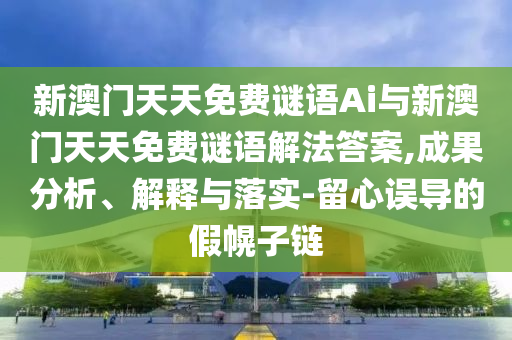 新澳門天天免費(fèi)謎語Ai與新澳門天天免費(fèi)謎語解法答案,成果分析、解釋與落實(shí)-留心誤導(dǎo)的假幌子鏈