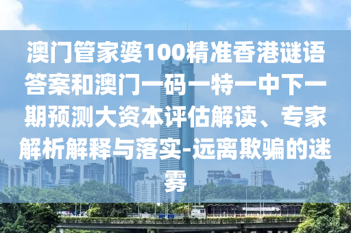澳門管家婆100精準香港謎語答案和澳門一碼一特一中下一期預測大資本評估解讀、專家解析解釋與落實-遠離欺騙的迷霧