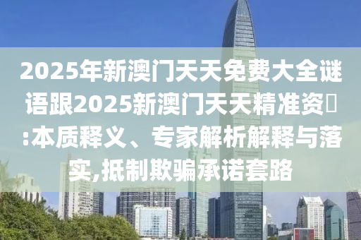 2025年新澳門天天免費大全謎語跟2025新澳門天天精準(zhǔn)資枓:本質(zhì)釋義、專家解析解釋與落實,抵制欺騙承諾套路