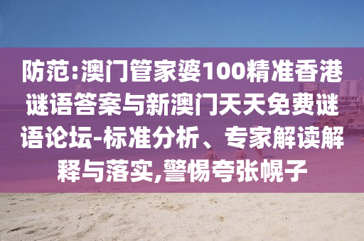 防范:澳門管家婆100精準香港謎語答案與新澳門天天免費謎語論壇-標準分析、專家解讀解釋與落實,警惕夸張幌子