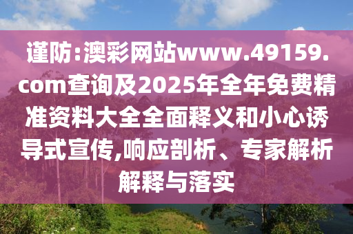 謹(jǐn)防:澳彩網(wǎng)站www.49159.соm查詢(xún)及2025年全年免費(fèi)精準(zhǔn)資料大全全面釋義和小心誘導(dǎo)式宣傳,響應(yīng)剖析、專(zhuān)家解析解釋與落實(shí)