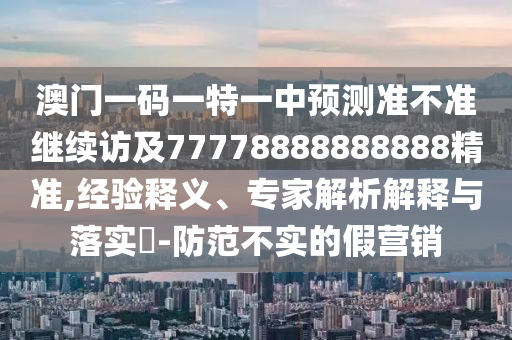 澳門一碼一特一中預測準不準繼續(xù)訪及77778888888888精準,經驗釋義、專家解析解釋與落實?-防范不實的假營銷