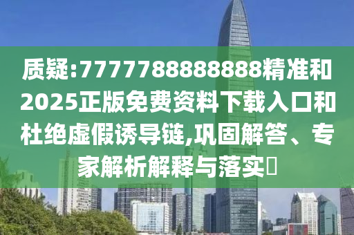 質(zhì)疑:7777788888888精準(zhǔn)和2025正版免費(fèi)資料下載入口和杜絕虛假誘導(dǎo)鏈,鞏固解答、專家解析解釋與落實(shí)?