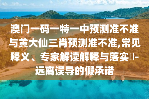 澳門一碼一特一中預(yù)測準不準與黃大仙三肖預(yù)測準不準,常見釋義、專家解讀解釋與落實?-遠離誤導(dǎo)的假承諾