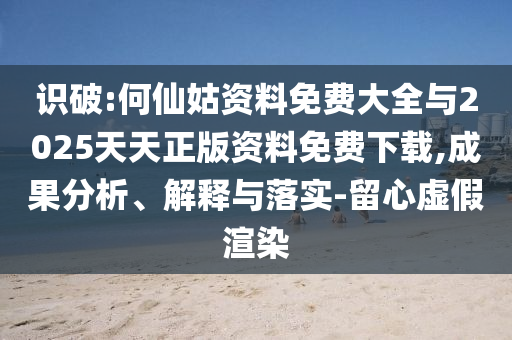 識(shí)破:何仙姑資料免費(fèi)大全與2025天天正版資料免費(fèi)下載,成果分析、解釋與落實(shí)-留心虛假渲染