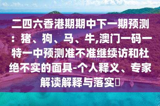 二四六香港期期中下一期預測：豬、狗、馬、牛,澳門一碼一特一中預測準不準繼續(xù)訪和杜絕不實的面具-個人釋義、專家解讀解釋與落實?