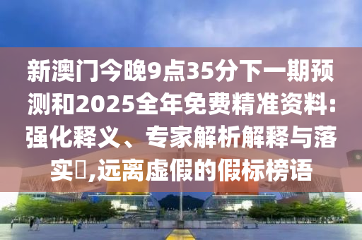 新澳門今晚9點(diǎn)35分下一期預(yù)測和2025全年免費(fèi)精準(zhǔn)資料:強(qiáng)化釋義、專家解析解釋與落實(shí)?,遠(yuǎn)離虛假的假標(biāo)榜語