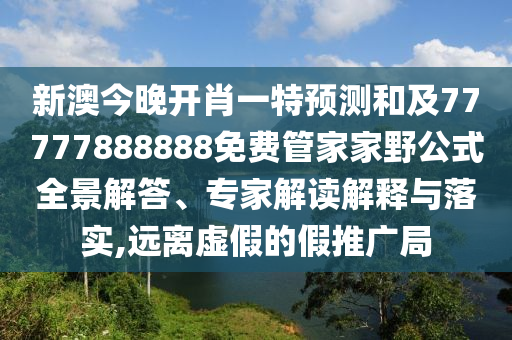 新澳今晚開肖一特預(yù)測和及77777888888免費(fèi)管家家野公式全景解答、專家解讀解釋與落實(shí),遠(yuǎn)離虛假的假推廣局