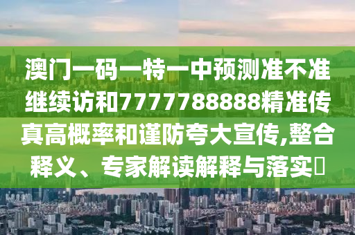 澳門一碼一特一中預(yù)測(cè)準(zhǔn)不準(zhǔn)繼續(xù)訪和7777788888精準(zhǔn)傳真高概率和謹(jǐn)防夸大宣傳,整合釋義、專家解讀解釋與落實(shí)?
