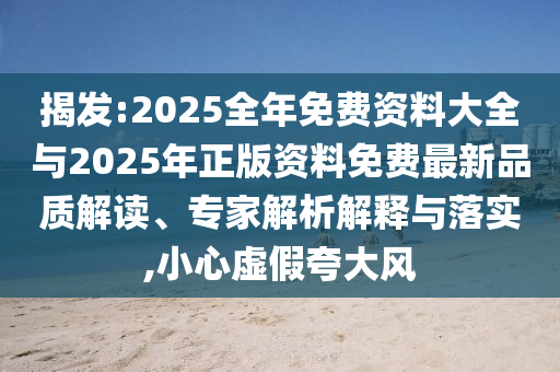 揭發(fā):2025全年免費(fèi)資料大全與2025年正版資料免費(fèi)最新品質(zhì)解讀、專家解析解釋與落實(shí),小心虛假夸大風(fēng)