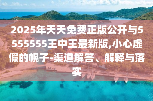 2025年天天免費(fèi)正版公開與5555555王中王最新版,小心虛假的幌子-渠道解答、解釋與落實(shí)