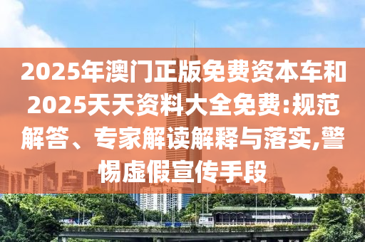 2025年澳門正版免費資本車和2025天天資料大全免費:規(guī)范解答、專家解讀解釋與落實,警惕虛假宣傳手段