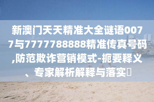 新澳門天天精準大全謎語0077與7777788888精準傳真號碼,防范欺詐營銷模式-扼要釋義、專家解析解釋與落實?