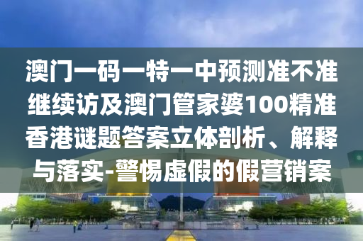 澳門一碼一特一中預(yù)測準(zhǔn)不準(zhǔn)繼續(xù)訪及澳門管家婆100精準(zhǔn)香港謎題答案立體剖析、解釋與落實(shí)-警惕虛假的假營銷案