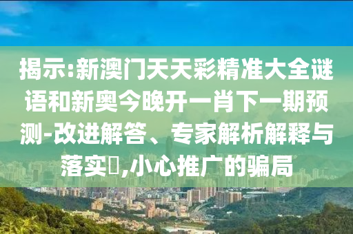 揭示:新澳門天天彩精準(zhǔn)大全謎語和新奧今晚開一肖下一期預(yù)測(cè)-改進(jìn)解答、專家解析解釋與落實(shí)?,小心推廣的騙局