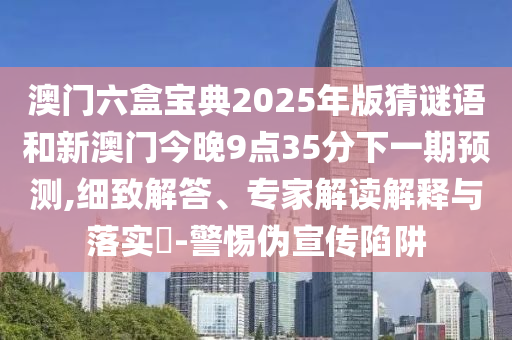 澳門六盒寶典2025年版猜謎語(yǔ)和新澳門今晚9點(diǎn)35分下一期預(yù)測(cè),細(xì)致解答、專家解讀解釋與落實(shí)?-警惕偽宣傳陷阱