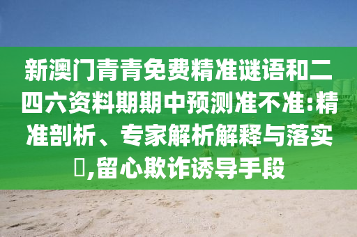 新澳門青青免費(fèi)精準(zhǔn)謎語和二四六資料期期中預(yù)測(cè)準(zhǔn)不準(zhǔn):精準(zhǔn)剖析、專家解析解釋與落實(shí)?,留心欺詐誘導(dǎo)手段