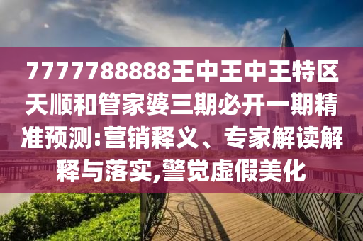 7777788888王中王中王特區(qū)天順和管家婆三期必開一期精準預測:營銷釋義、專家解讀解釋與落實,警覺虛假美化