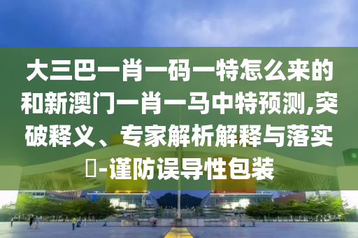 大三巴一肖一碼一特怎么來的和新澳門一肖一馬中特預(yù)測,突破釋義、專家解析解釋與落實(shí)?-謹(jǐn)防誤導(dǎo)性包裝