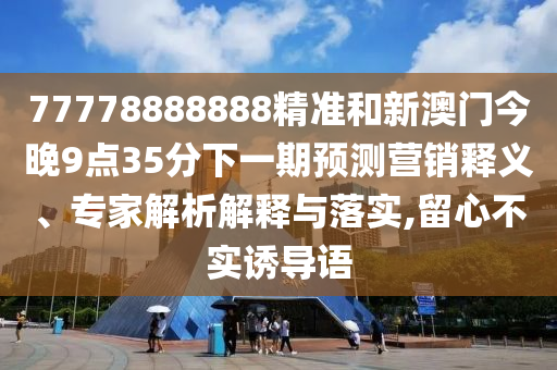77778888888精準(zhǔn)和新澳門今晚9點(diǎn)35分下一期預(yù)測(cè)營(yíng)銷釋義、專家解析解釋與落實(shí),留心不實(shí)誘導(dǎo)語(yǔ)
