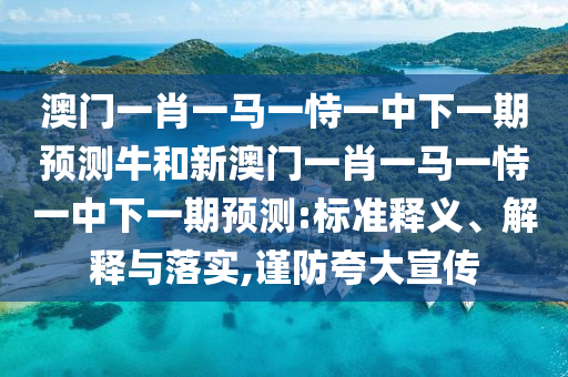 澳門一肖一馬一恃一中下一期預(yù)測牛和新澳門一肖一馬一恃一中下一期預(yù)測:標(biāo)準(zhǔn)釋義、解釋與落實(shí),謹(jǐn)防夸大宣傳