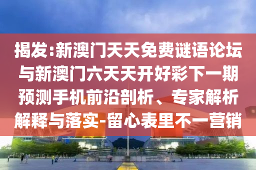 揭發(fā):新澳門(mén)天天免費(fèi)謎語(yǔ)論壇與新澳門(mén)六天天開(kāi)好彩下一期預(yù)測(cè)手機(jī)前沿剖析、專(zhuān)家解析解釋與落實(shí)-留心表里不一營(yíng)銷(xiāo)