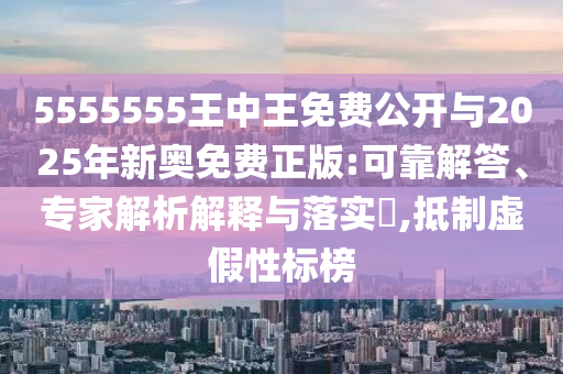 5555555王中王免費(fèi)公開與2025年新奧免費(fèi)正版:可靠解答、專家解析解釋與落實(shí)?,抵制虛假性標(biāo)榜