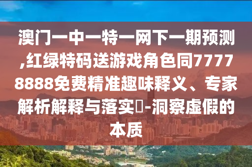 澳門一中一特一網(wǎng)下一期預(yù)測,紅綠特碼送游戲角色同77778888免費(fèi)精準(zhǔn)趣味釋義、專家解析解釋與落實(shí)?-洞察虛假的本質(zhì)