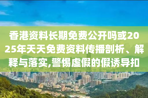 香港資料長(zhǎng)期免費(fèi)公開嗎或2025年天天免費(fèi)資料傳播剖析、解釋與落實(shí),警惕虛假的假誘導(dǎo)扣