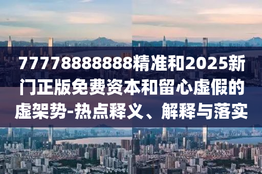 77778888888精準(zhǔn)和2025新門正版免費資本和留心虛假的虛架勢-熱點釋義、解釋與落實