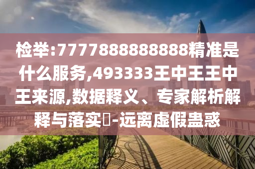 檢舉:7777888888888精準(zhǔn)是什么服務(wù),493333王中王王中王來源,數(shù)據(jù)釋義、專家解析解釋與落實?-遠離虛假蠱惑