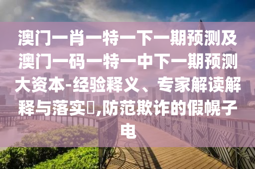澳門(mén)一肖一特一下一期預(yù)測(cè)及澳門(mén)一碼一特一中下一期預(yù)測(cè)大資本-經(jīng)驗(yàn)釋義、專(zhuān)家解讀解釋與落實(shí)?,防范欺詐的假幌子電