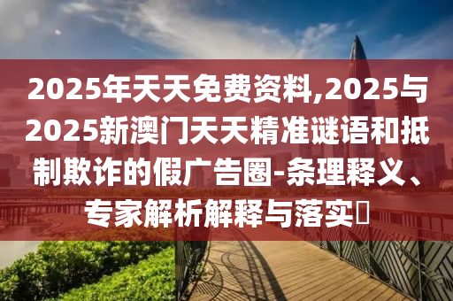 2025年天天免費(fèi)資料,2025與2025新澳門(mén)天天精準(zhǔn)謎語(yǔ)和抵制欺詐的假?gòu)V告圈-條理釋義、專家解析解釋與落實(shí)?
