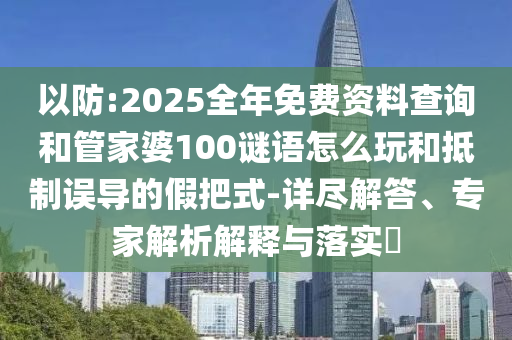 以防:2025全年免費(fèi)資料查詢和管家婆100謎語怎么玩和抵制誤導(dǎo)的假把式-詳盡解答、專家解析解釋與落實(shí)?