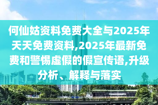 何仙姑資料免費大全與2025年天天免費資料,2025年最新免費和警惕虛假的假宣傳語,升級分析、解釋與落實