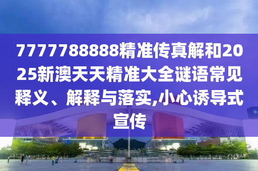 7777788888精準(zhǔn)傳真解和2025新澳天天精準(zhǔn)大全謎語常見釋義、解釋與落實,小心誘導(dǎo)式宣傳