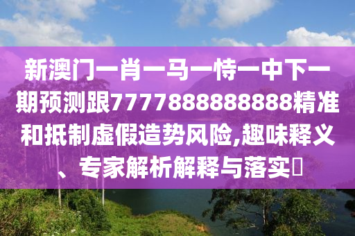 新澳門一肖一馬一恃一中下一期預(yù)測跟7777888888888精準(zhǔn)和抵制虛假造勢風(fēng)險,趣味釋義、專家解析解釋與落實?